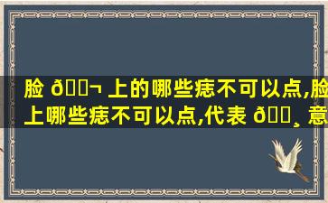 脸 🐬 上的哪些痣不可以点,脸上哪些痣不可以点,代表 🕸 意思